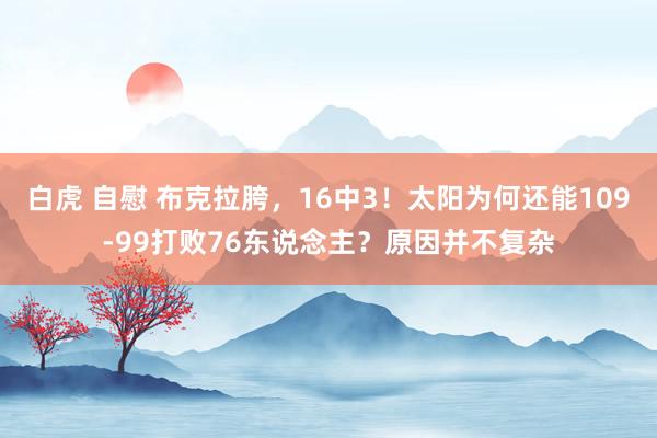 白虎 自慰 布克拉胯，16中3！太阳为何还能109-99打败76东说念主？原因并不复杂