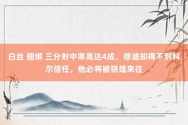 白丝 捆绑 三分射中率高达4成，穆迪却得不到科尔信任，他必将被骁雄来往
