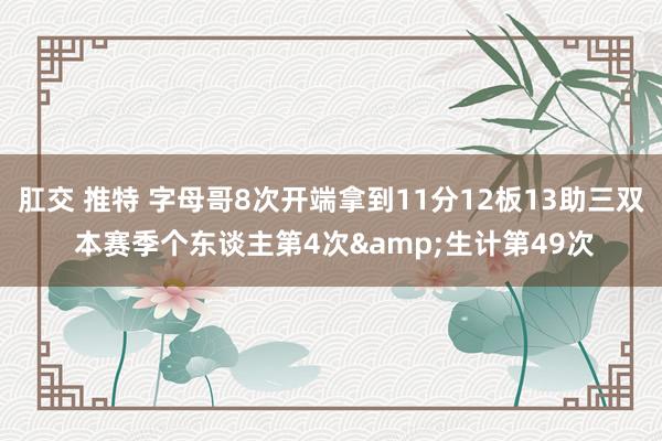 肛交 推特 字母哥8次开端拿到11分12板13助三双 本赛季个东谈主第4次&生计第49次