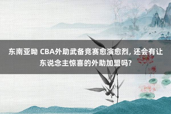 东南亚呦 CBA外助武备竞赛愈演愈烈， 还会有让东说念主惊喜的外助加盟吗?