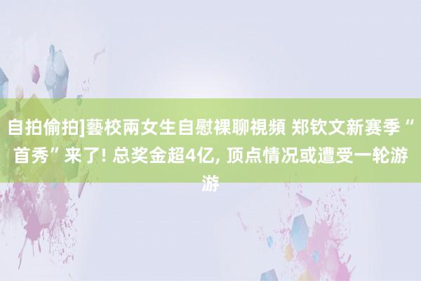 自拍偷拍]藝校兩女生自慰裸聊視頻 郑钦文新赛季“首秀”来了! 总奖金超4亿, 顶点情况或遭受一轮游