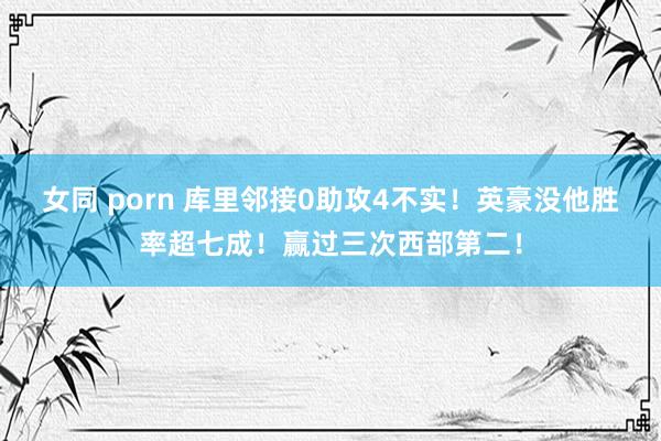 女同 porn 库里邻接0助攻4不实！英豪没他胜率超七成！赢过三次西部第二！