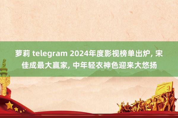 萝莉 telegram 2024年度影视榜单出炉, 宋佳成最大赢家, 中年轻衣神色迎来大悠扬