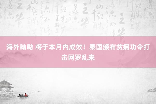 海外呦呦 将于本月内成效！泰国颁布贫瘠功令打击网罗乱来