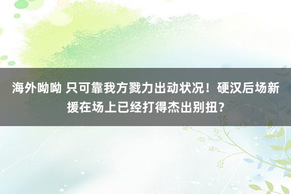 海外呦呦 只可靠我方戮力出动状况！硬汉后场新援在场上已经打得杰出别扭？