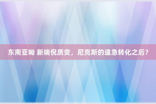 东南亚呦 新端倪质变，尼克斯的遑急转化之后？