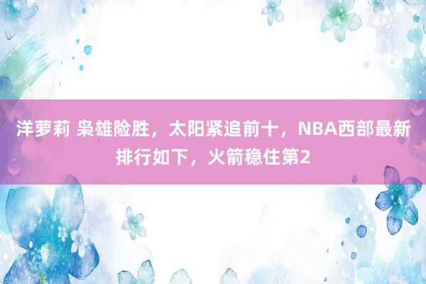 洋萝莉 枭雄险胜，太阳紧追前十，NBA西部最新排行如下，火箭稳住第2