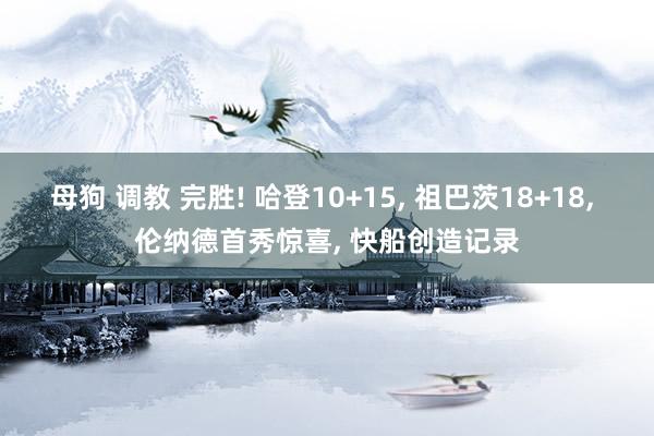 母狗 调教 完胜! 哈登10+15, 祖巴茨18+18, 伦纳德首秀惊喜, 快船创造记录