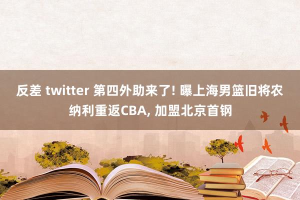 反差 twitter 第四外助来了! 曝上海男篮旧将农纳利重返CBA, 加盟北京首钢