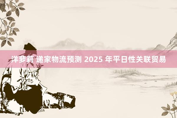 洋萝莉 递家物流预测 2025 年平日性关联贸易