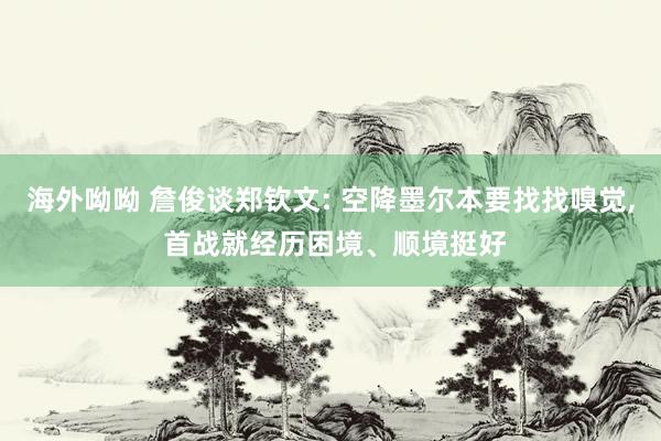海外呦呦 詹俊谈郑钦文: 空降墨尔本要找找嗅觉, 首战就经历困境、顺境挺好