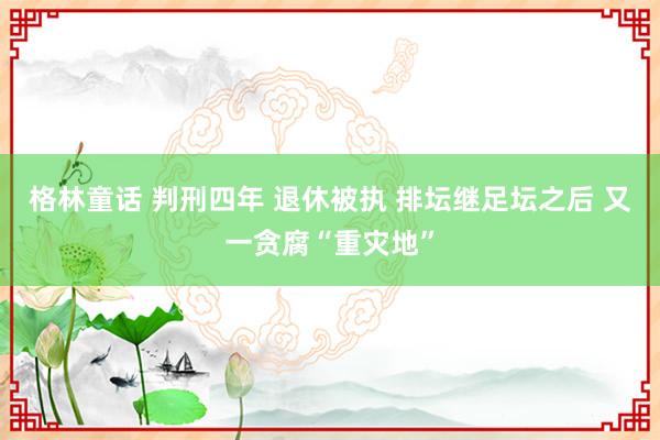 格林童话 判刑四年 退休被执 排坛继足坛之后 又一贪腐“重灾地”