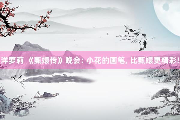 洋萝莉 《甄嬛传》晚会: 小花的画笔， 比甄嬛更精彩!