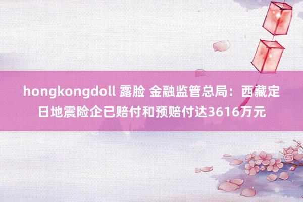 hongkongdoll 露脸 金融监管总局：西藏定日地震险企已赔付和预赔付达3616万元