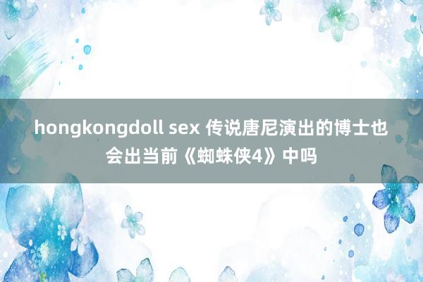 hongkongdoll sex 传说唐尼演出的博士也会出当前《蜘蛛侠4》中吗