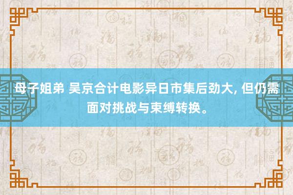 母子姐弟 吴京合计电影异日市集后劲大， 但仍需面对挑战与束缚转换。