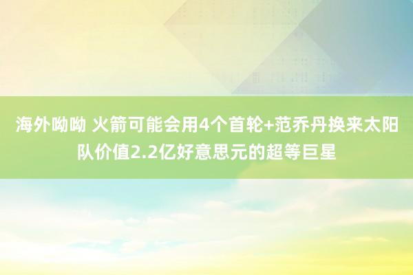 海外呦呦 火箭可能会用4个首轮+范乔丹换来太阳队价值2.2亿好意思元的超等巨星