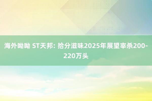海外呦呦 ST天邦: 拾分滋味2025年展望宰杀200-220万头