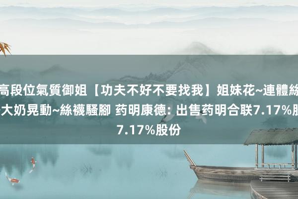 高段位氣質御姐【功夫不好不要找我】姐妹花~連體絲襪~大奶晃動~絲襪騷腳 药明康德: 出售药明合联7.17%股份