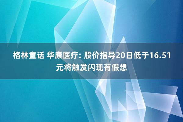 格林童话 华康医疗: 股价指导20日低于16.51元将触发闪现有假想