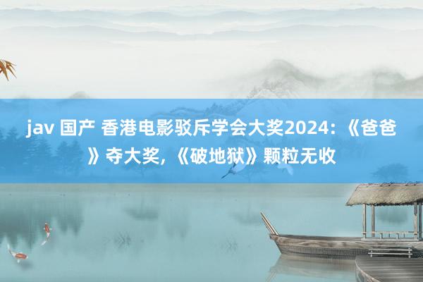 jav 国产 香港电影驳斥学会大奖2024: 《爸爸》夺大奖, 《破地狱》颗粒无收