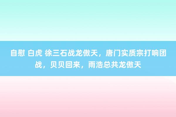 自慰 白虎 徐三石战龙傲天，唐门实质宗打响团战，贝贝回来，雨浩总共龙傲天