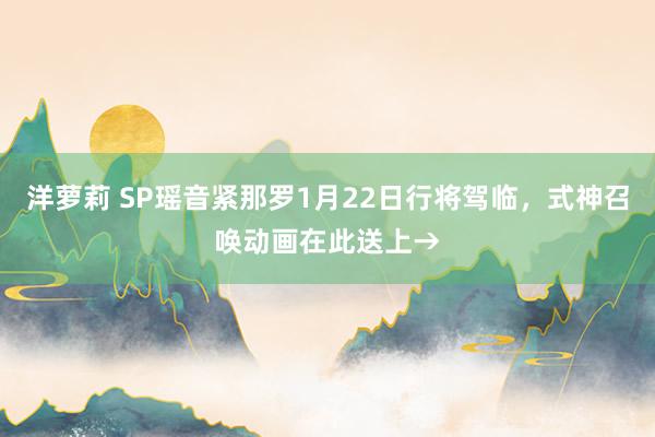 洋萝莉 SP瑶音紧那罗1月22日行将驾临，式神召唤动画在此送上→