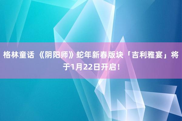 格林童话 《阴阳师》蛇年新春版块「吉利雅宴」将于1月22日开启！