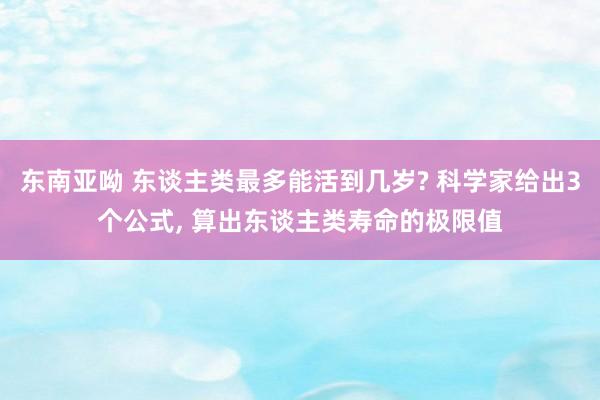 东南亚呦 东谈主类最多能活到几岁? 科学家给出3个公式, 算出东谈主类寿命的极限值