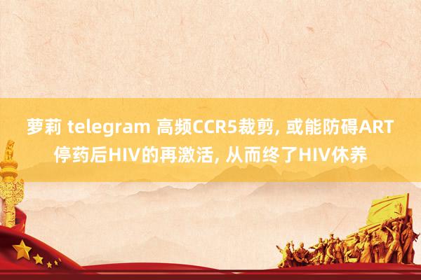 萝莉 telegram 高频CCR5裁剪, 或能防碍ART停药后HIV的再激活, 从而终了HIV休养