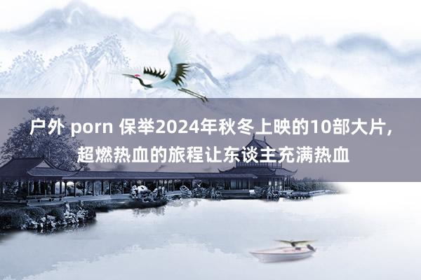户外 porn 保举2024年秋冬上映的10部大片, 超燃热血的旅程让东谈主充满热血