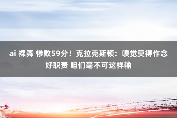 ai 裸舞 惨败59分！克拉克斯顿：嗅觉莫得作念好职责 咱们毫不可这样输