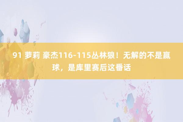91 萝莉 豪杰116-115丛林狼！无解的不是赢球，是库里赛后这番话