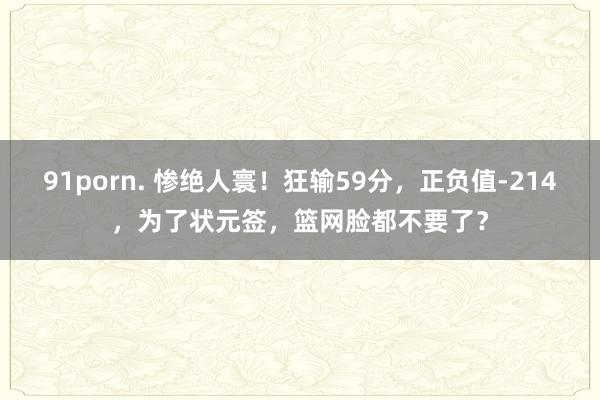91porn. 惨绝人寰！狂输59分，正负值-214，为了状元签，篮网脸都不要了？