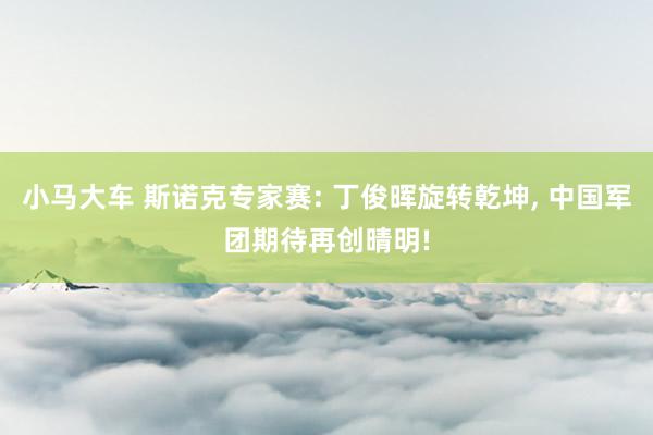 小马大车 斯诺克专家赛: 丁俊晖旋转乾坤, 中国军团期待再创晴明!