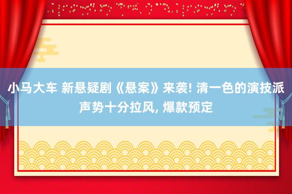 小马大车 新悬疑剧《悬案》来袭! 清一色的演技派声势十分拉风, 爆款预定