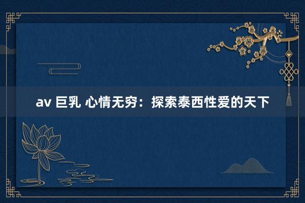 av 巨乳 心情无穷：探索泰西性爱的天下