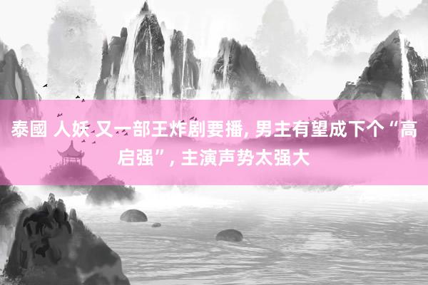 泰國 人妖 又一部王炸剧要播， 男主有望成下个“高启强”， 主演声势太强大