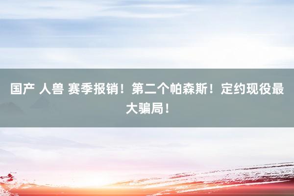 国产 人兽 赛季报销！第二个帕森斯！定约现役最大骗局！