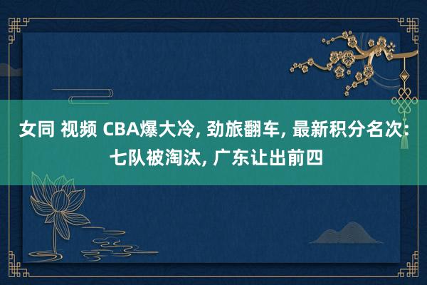 女同 视频 CBA爆大冷, 劲旅翻车, 最新积分名次: 七队被淘汰, 广东让出前四