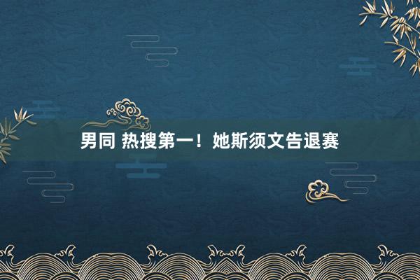 男同 热搜第一！她斯须文告退赛