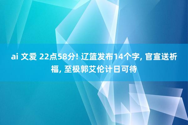 ai 文爱 22点58分! 辽篮发布14个字, 官宣送祈福, 至极郭艾伦计日可待