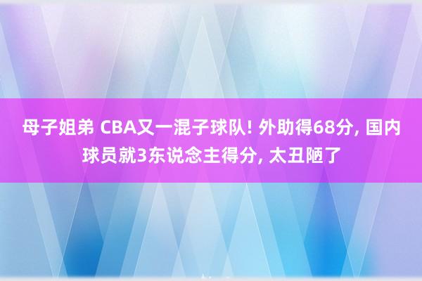 母子姐弟 CBA又一混子球队! 外助得68分, 国内球员就3东说念主得分, 太丑陋了