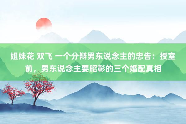 姐妹花 双飞 一个分辩男东说念主的忠告：授室前，男东说念主要昭彰的三个婚配真相