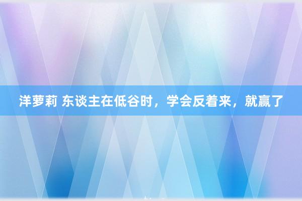 洋萝莉 东谈主在低谷时，学会反着来，就赢了