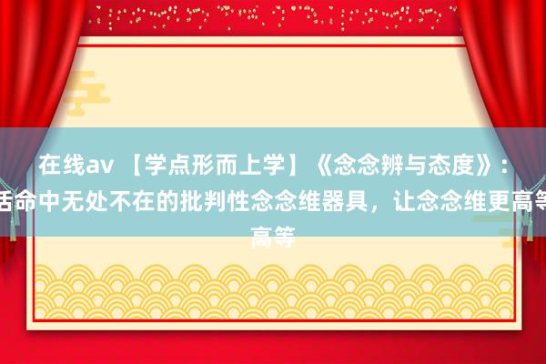 在线av 【学点形而上学】《念念辨与态度》：活命中无处不在的批判性念念维器具，让念念维更高等