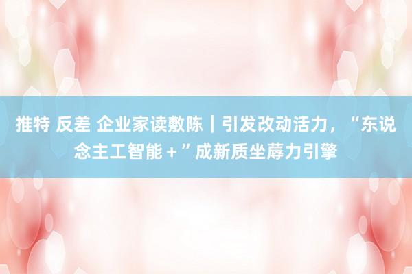 推特 反差 企业家读敷陈｜引发改动活力，“东说念主工智能＋”成新质坐蓐力引擎