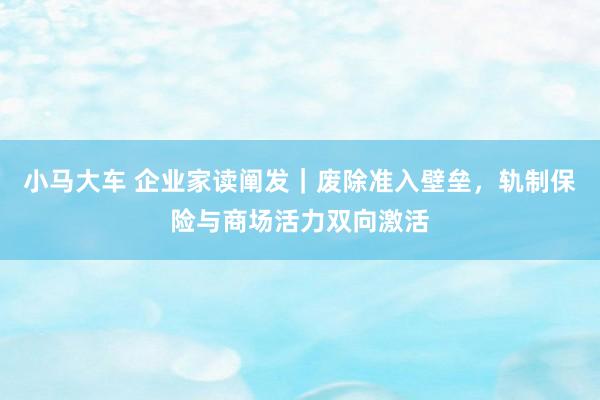 小马大车 企业家读阐发｜废除准入壁垒，轨制保险与商场活力双向激活