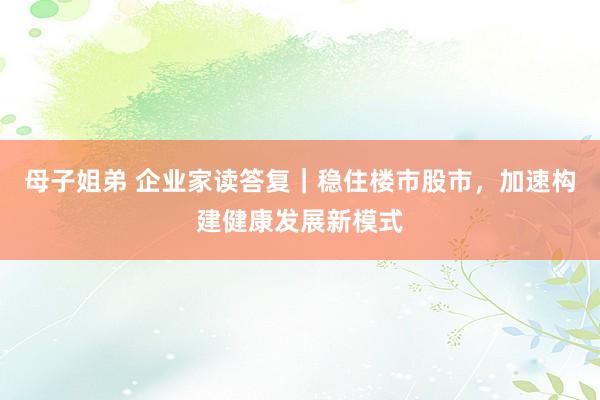 母子姐弟 企业家读答复｜稳住楼市股市，加速构建健康发展新模式