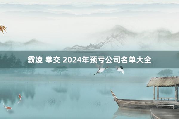 霸凌 拳交 2024年预亏公司名单大全